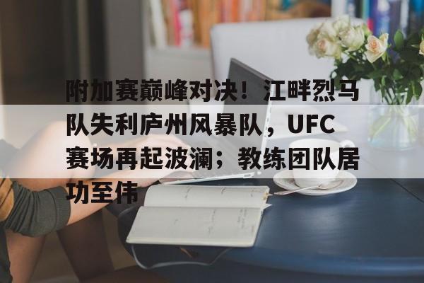 九游网页版入口-包含附加赛巅峰对决！江畔烈马队失利庐州风暴队，UFC赛场再起波澜；教练团队居功至伟的词条