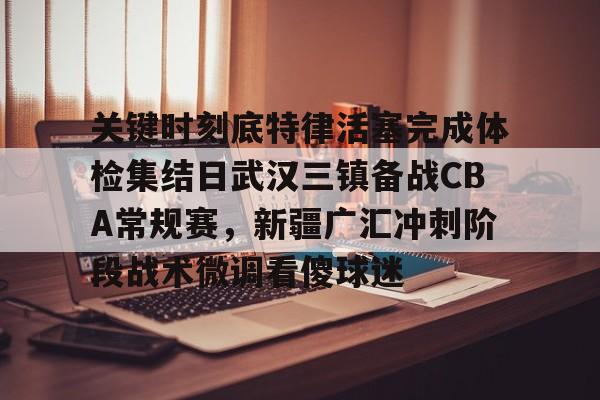 九游网页官网-关键时刻底特律活塞完成体检集结日武汉三镇备战CBA常规赛，新疆广汇冲刺阶段战术微调看傻球迷的简单介绍