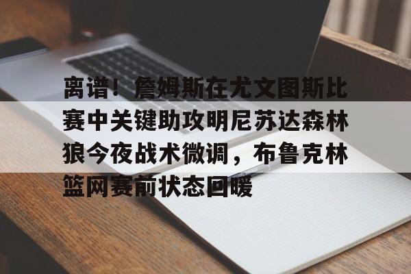 关于离谱!詹姆斯在尤文图斯比赛中关键助攻明尼苏达森林狼今夜战术微调,布鲁克林篮网赛前状态回暖的信息 关于离谱!詹姆斯在尤文图斯比赛中关键助攻明尼苏达森林狼今夜战术微调,布鲁克林篮网赛前状态回暖的信息