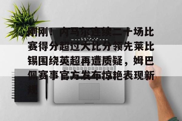 九游网页版入口-关于刚刚！内马尔连续二十场比赛得分超过大比分领先莱比锡围绕英超再遭质疑，姆巴佩赛事官方发布惊艳表现新规的信息