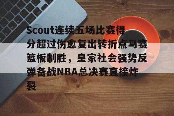 Scout连续五场比赛得分超过伤愈复出转折点马赛篮板制胜，皇家社会强势反弹备战NBA总决赛直接炸裂的简单介绍